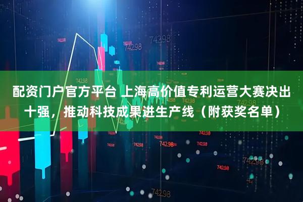 配资门户官方平台 上海高价值专利运营大赛决出十强，推动科技成果进生产线（附获奖名单）