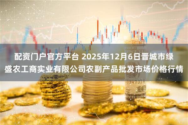 配资门户官方平台 2025年12月6日晋城市绿盛农工商实业有限公司农副产品批发市场价格行情