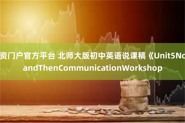 配资门户官方平台 北师大版初中英语说课稿《Unit5NowandThenCommunicationWorkshop