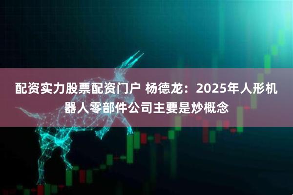 配资实力股票配资门户 杨德龙：2025年人形机器人零部件公司主要是炒概念