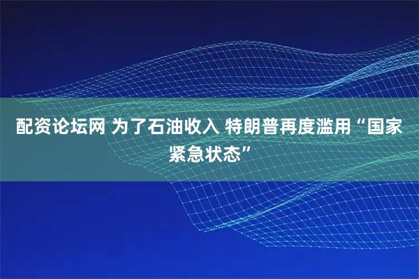 配资论坛网 为了石油收入 特朗普再度滥用“国家紧急状态”
