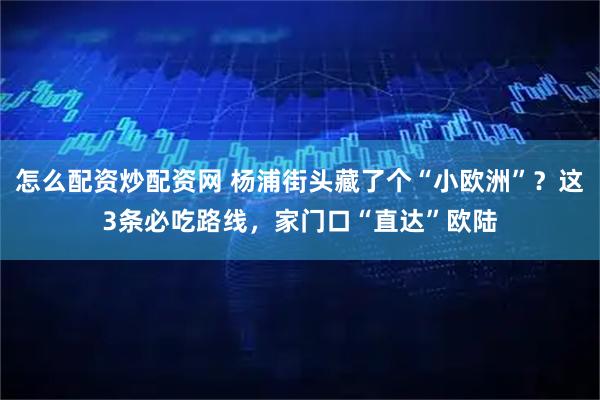 怎么配资炒配资网 杨浦街头藏了个“小欧洲”？这3条必吃路线，家门口“直达”欧陆