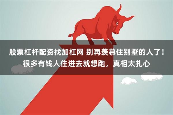 股票杠杆配资找加杠网 别再羡慕住别墅的人了！很多有钱人住进去就想跑，真相太扎心