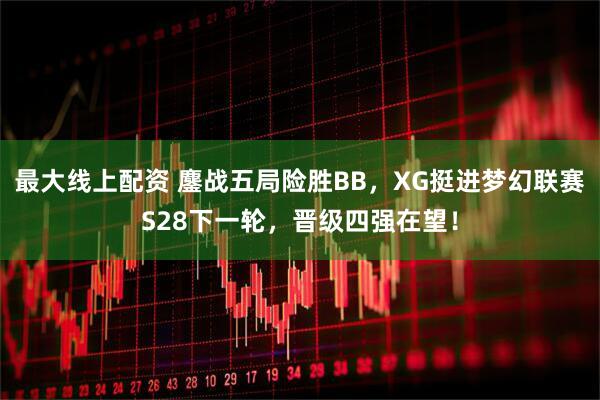 最大线上配资 鏖战五局险胜BB，XG挺进梦幻联赛S28下一轮，晋级四强在望！