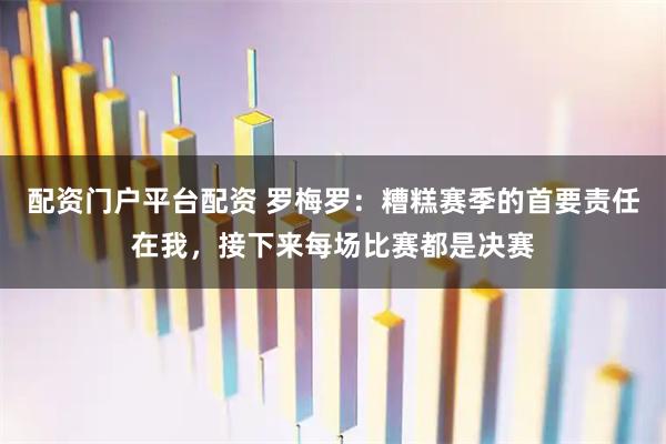 配资门户平台配资 罗梅罗：糟糕赛季的首要责任在我，接下来每场比赛都是决赛