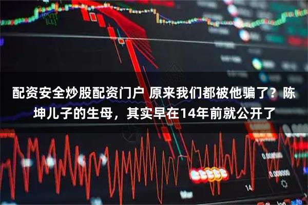 配资安全炒股配资门户 原来我们都被他骗了？陈坤儿子的生母，其实早在14年前就公开了