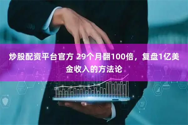 炒股配资平台官方 29个月翻100倍，复盘1亿美金收入的方法论