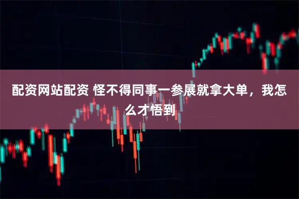 配资网站配资 怪不得同事一参展就拿大单，我怎么才悟到