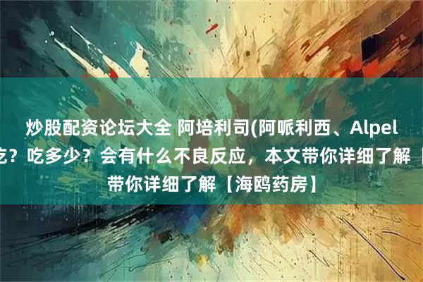 炒股配资论坛大全 阿培利司(阿哌利西、Alpelisib)怎么吃？吃多少？会有什么不良反应，本文带你详细了解【海鸥药房】