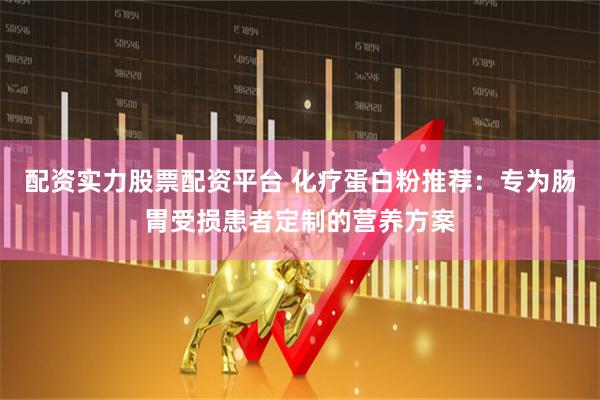 配资实力股票配资平台 化疗蛋白粉推荐：专为肠胃受损患者定制的营养方案