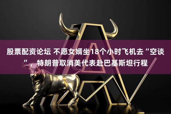 股票配资论坛 不愿女婿坐18个小时飞机去“空谈”，特朗普取消美代表赴巴基斯坦行程