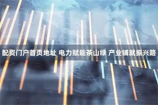 配资门户首页地址 电力赋能茶山绿 产业铺就振兴路