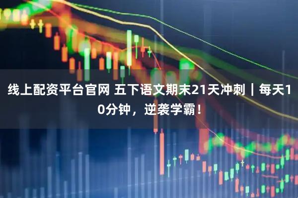 线上配资平台官网 五下语文期末21天冲刺｜每天10分钟，逆袭学霸！