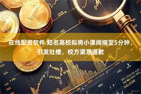 在线配资软件 知名高校拟将小课间缩至5分钟，引发吐槽，校方紧急道歉