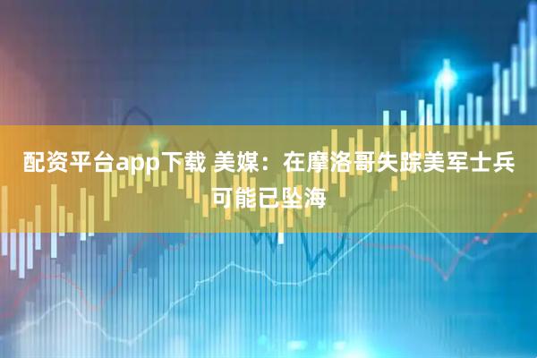 配资平台app下载 美媒：在摩洛哥失踪美军士兵可能已坠海
