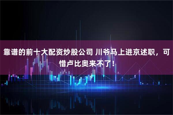 靠谱的前十大配资炒股公司 川爷马上进京述职，可惜卢比奥来不了！