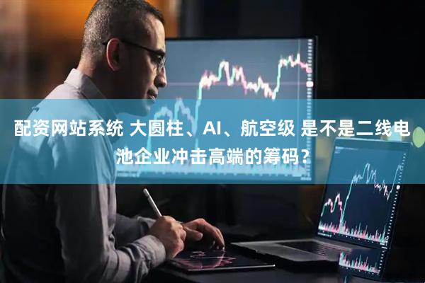 配资网站系统 大圆柱、AI、航空级 是不是二线电池企业冲击高端的筹码？