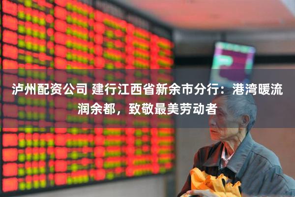 泸州配资公司 建行江西省新余市分行：港湾暖流润余都，致敬最美劳动者