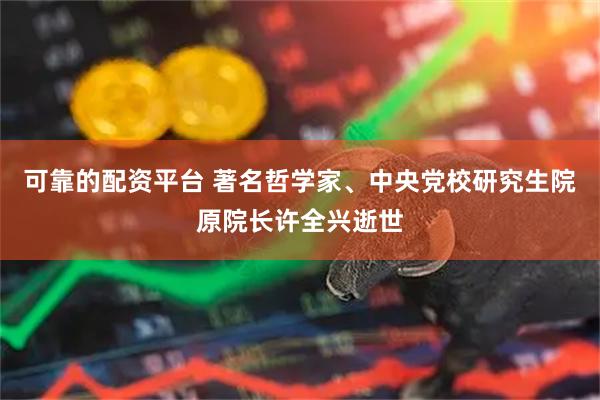 可靠的配资平台 著名哲学家、中央党校研究生院原院长许全兴逝世