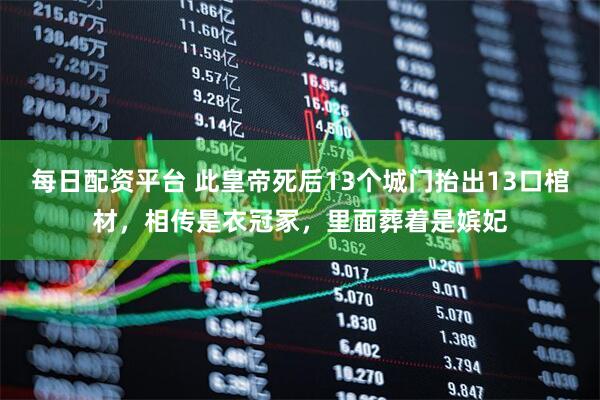 每日配资平台 此皇帝死后13个城门抬出13口棺材，相传是衣冠冢，里面葬着是嫔妃