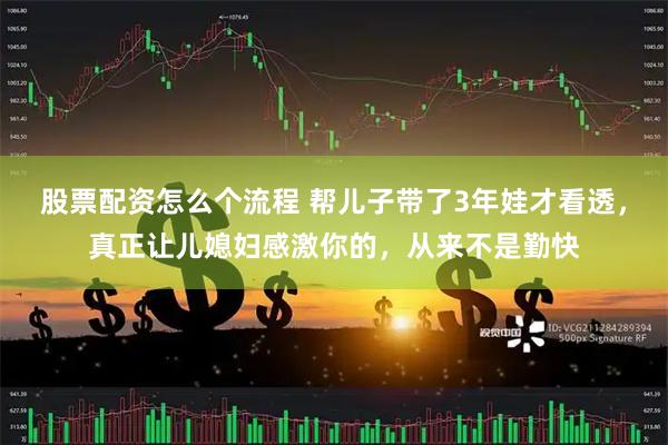 股票配资怎么个流程 帮儿子带了3年娃才看透，真正让儿媳妇感激你的，从来不是勤快