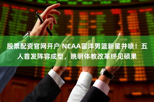 股票配资官网开户 NCAA留洋男篮新星井喷！五人首发阵容成型，姚明体教改革终见硕果