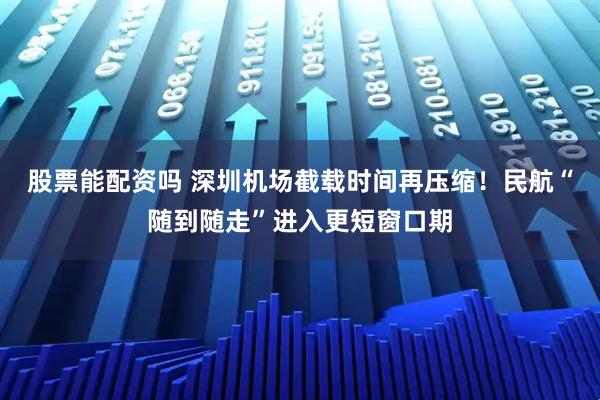 股票能配资吗 深圳机场截载时间再压缩！民航“随到随走”进入更短窗口期