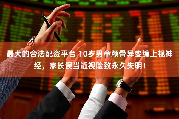 最大的合法配资平台 10岁男童颅骨异变缠上视神经，家长误当近视险致永久失明！